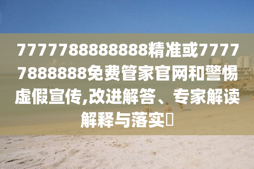 7777788888888精準或77777888888免費管家官網和警惕虛假宣傳,改進解答、專家解讀解釋與落實?